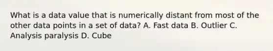 What is a data value that is numerically distant from most of the other data points in a set of data? A. Fast data B. Outlier C. Analysis paralysis D. Cube