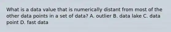 What is a data value that is numerically distant from most of the other data points in a set of data? A. outlier B. data lake C. data point D. fast data