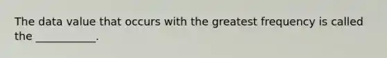 The data value that occurs with the greatest frequency is called the​ ___________.