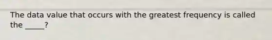 The data value that occurs with the greatest frequency is called the _____?