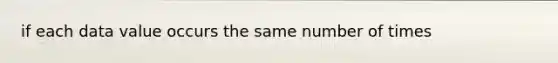 if each data value occurs the same number of times