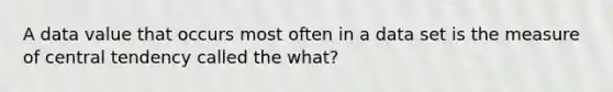 A data value that occurs most often in a data set is the measure of central tendency called the what?