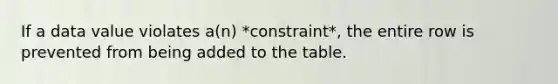 If a data value violates a(n) *constraint*, the entire row is prevented from being added to the table.