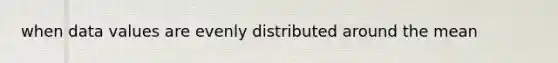 when data values are evenly distributed around the mean