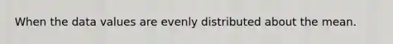 When the data values are evenly distributed about the mean.
