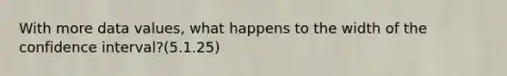 With more data values, what happens to the width of the confidence interval?(5.1.25)