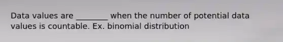 Data values are ________ when the number of potential data values is countable. Ex. binomial distribution