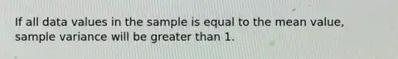 If all data values in the sample is equal to the mean value, sample variance will be greater than 1.