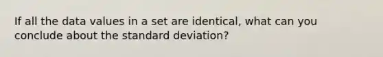 If all the data values in a set are​ identical, what can you conclude about the standard​ deviation?