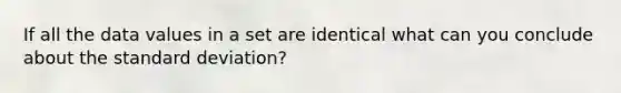 If all the data values in a set are identical what can you conclude about the standard deviation?