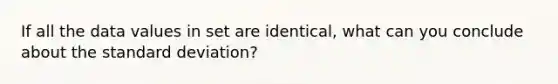 If all the data values in set are identical, what can you conclude about the standard deviation?