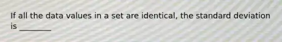 If all the data values in a set are identical, the standard deviation is ________