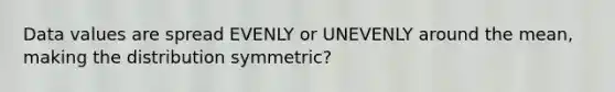 Data values are spread EVENLY or UNEVENLY around the mean, making the distribution symmetric?