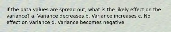 If the data values are spread out, what is the likely effect on the variance? a. Variance decreases b. Variance increases c. No effect on variance d. Variance becomes negative