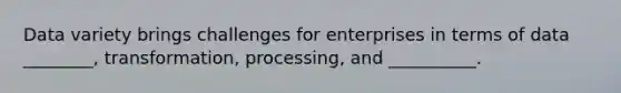 Data variety brings challenges for enterprises in terms of data ________, transformation, processing, and __________.