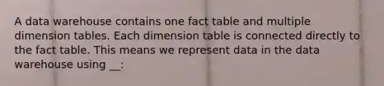 A data warehouse contains one fact table and multiple dimension tables. Each dimension table is connected directly to the fact table. This means we represent data in the data warehouse using __: