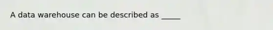 A data warehouse can be described as _____