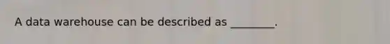 A data warehouse can be described as ________.