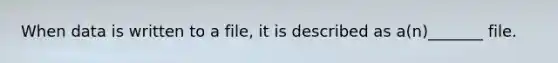 When data is written to a file, it is described as a(n)_______ file.