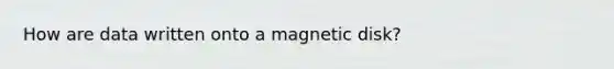 How are data written onto a magnetic disk?