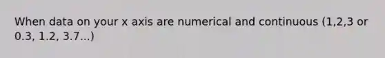 When data on your x axis are numerical and continuous (1,2,3 or 0.3, 1.2, 3.7...)