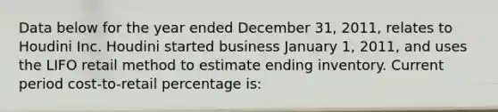 Data below for the year ended December 31, 2011, relates to Houdini Inc. Houdini started business January 1, 2011, and uses the LIFO retail method to estimate ending inventory. Current period cost-to-retail percentage is: