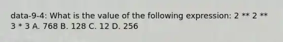 data-9-4: What is the value of the following expression: 2 ** 2 ** 3 * 3 A. 768 B. 128 C. 12 D. 256