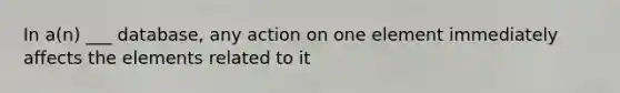 In a(n) ___ database, any action on one element immediately affects the elements related to it