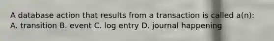 A database action that results from a transaction is called a(n): A. transition B. event C. log entry D. journal happening