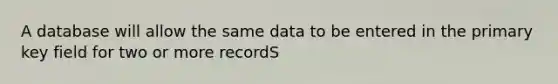 A database will allow the same data to be entered in the primary key field for two or more recordS