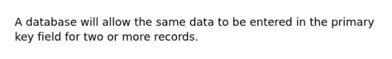 A database will allow the same data to be entered in the primary key field for two or more records.