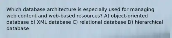 Which database architecture is especially used for managing web content and web-based resources? A) object-oriented database b) XML database C) relational database D) hierarchical database