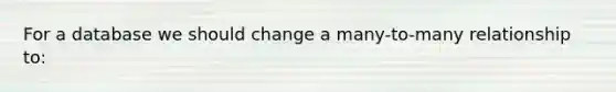 For a database we should change a many-to-many relationship to: