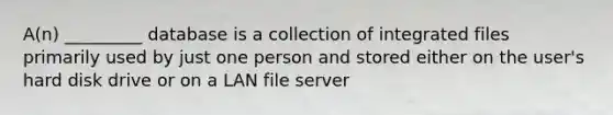 A(n) _________ database is a collection of integrated files primarily used by just one person and stored either on the user's hard disk drive or on a LAN file server