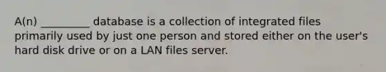 A(n) _________ database is a collection of integrated files primarily used by just one person and stored either on the user's hard disk drive or on a LAN files server.