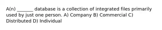 A(n) _______ database is a collection of integrated files primarily used by just one person. A) Company B) Commercial C) Distributed D) Individual