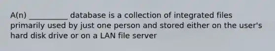 A(n) __________ database is a collection of integrated files primarily used by just one person and stored either on the user's hard disk drive or on a LAN file server