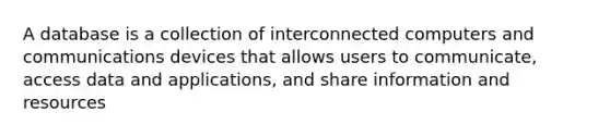 A database is a collection of interconnected computers and communications devices that allows users to communicate, access data and applications, and share information and resources