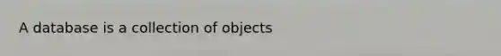 A database is a collection of objects