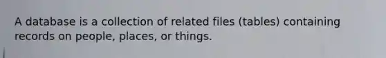 A database is a collection of related files (tables) containing records on people, places, or things.