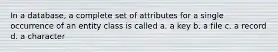 In a database, a complete set of attributes for a single occurrence of an entity class is called a. a key b. a file c. a record d. a character