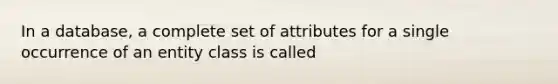 In a database, a complete set of attributes for a single occurrence of an entity class is called