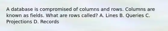 A database is compromised of columns and rows. Columns are known as fields. What are rows called? A. Lines B. Queries C. Projections D. Records