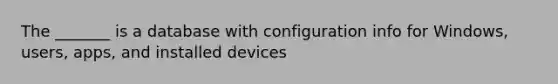 The _______ is a database with configuration info for Windows, users, apps, and installed devices