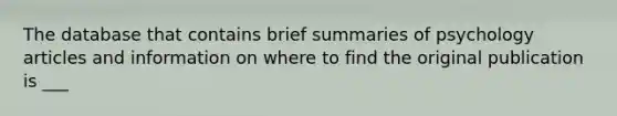 The database that contains brief summaries of psychology articles and information on where to find the original publication is ___