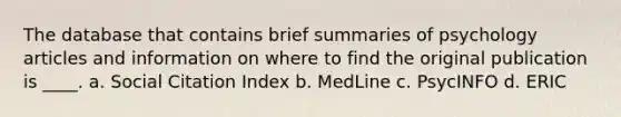 The database that contains brief summaries of psychology articles and information on where to find the original publication is ____. a. Social Citation Index b. MedLine c. PsycINFO d. ERIC