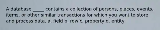 A database _____ contains a collection of persons, places, events, items, or other similar transactions for which you want to store and process data. a. field b. row c. property d. entity