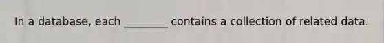 In a database, each ________ contains a collection of related data.