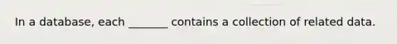 In a database, each _______ contains a collection of related data.