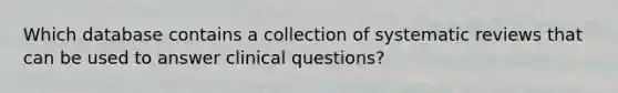 Which database contains a collection of systematic reviews that can be used to answer clinical questions?